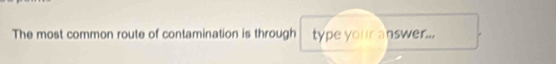 The most common route of contamination is through type your answer...