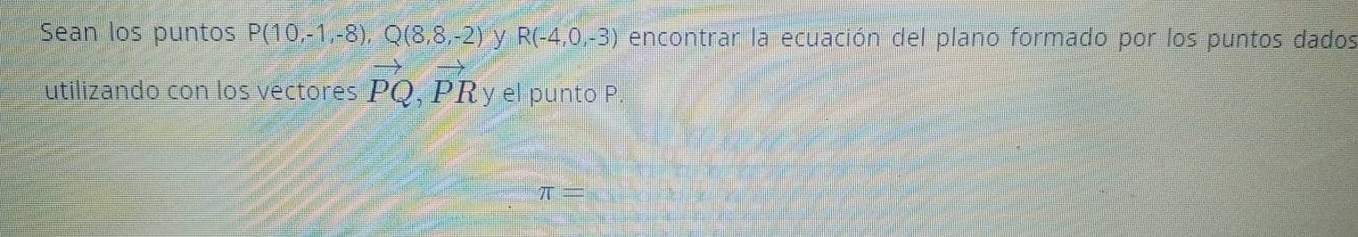 Sean los puntos P(10,-1,-8), Q(8,8,-2) y R(-4,0,-3) encontrar la ecuación del plano formado por los puntos dados 
utilizando con los vectores vector PQ, vector PR y el punto P.
π =