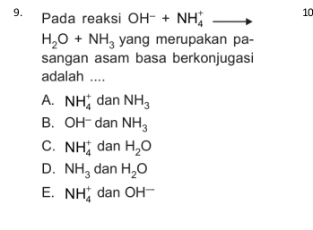 Pada reaksi OH^-+NH_4^(+ ^*) to 10
H_2O+NH_3 yang merupakan pa-
sangan asam basa berkonjugasi
adalah ....
A. NH_4^(+ dan NH_3)
B. OH¯ dan NH_3
C. NH_4^(+ dan H_2)O
D. NH_3 dan H_2O
E. NH_4^(+ dan ( OH^-)