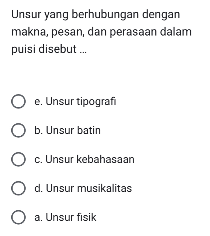 Unsur yang berhubungan dengan
makna, pesan, dan perasaan dalam
puisi disebut ...
e. Unsur tipografi
b. Unsur batin
c. Unsur kebahasaan
d. Unsur musikalitas
a. Unsur fisik