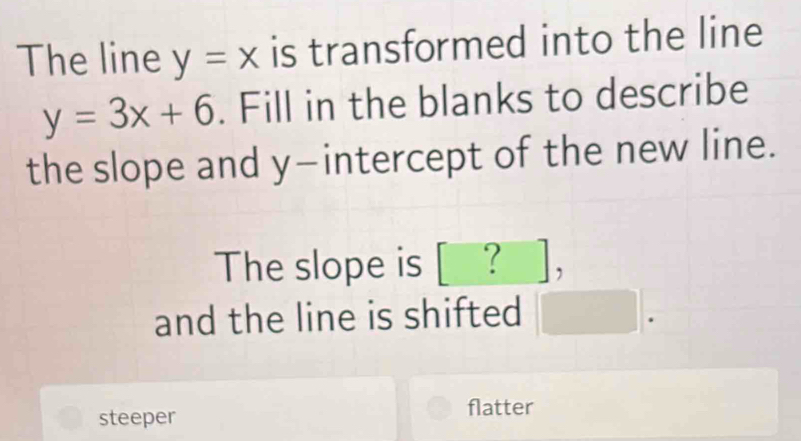 The line y=x is transformed into the line
y=3x+6. Fill in the blanks to describe
the slope and y-intercept of the new line.
The slope is [ ?],
and the line is shifted -frac frac ^circ 
steeper flatter