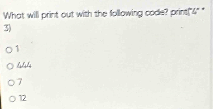 What will print out with the following code? print("4" *"
3)
1
7
12