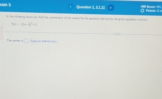 xam 3 Question 1, 3.1.11 HW Scare: 0% Poine: 0 of 
i the followng exercos, hnd the coordinates of the vertes for the parabola defineday the gives quadnidic function
f(x)=-2(x+6)^2+2
The weries is □ [Type an ordered sà t]