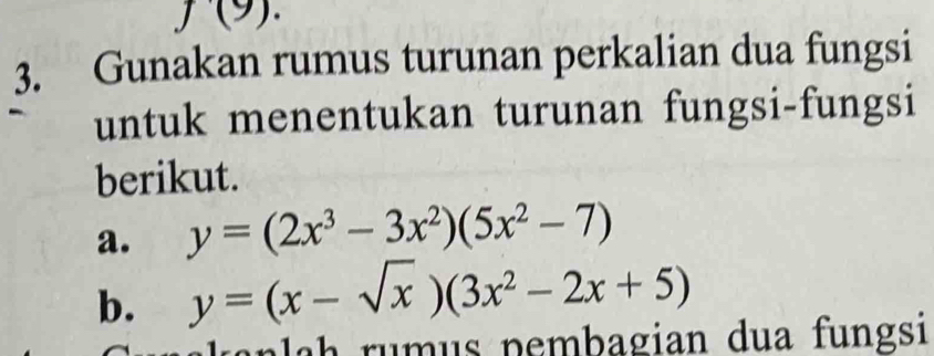 J(9). 
3. Gunakan rumus turunan perkalian dua fungsi
untuk menentukan turunan fungsi-fungsi
berikut.
a. y=(2x^3-3x^2)(5x^2-7)
b. y=(x-sqrt(x))(3x^2-2x+5)
n h u s pembagian dua fungsi