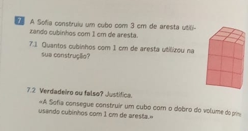 A Sofia construiu um cubo com 3 cm de aresta utili- 
zando cubinhos com 1 cm de aresta. 
7.1 Quantos cubinhos com 1 cm de aresta utilizou na 
sua construção? 
7.2 Verdadeiro ou falso? Justifica. 
«A Sofia consegue construir um cubo com o dobro do volume do prime 
usando cubinhos com 1 cm de aresta.»