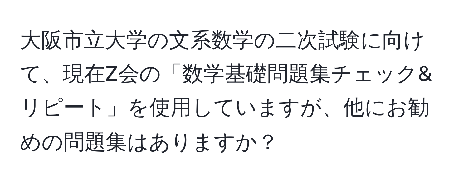 大阪市立大学の文系数学の二次試験に向けて、現在Z会の「数学基礎問題集チェック&リピート」を使用していますが、他にお勧めの問題集はありますか？