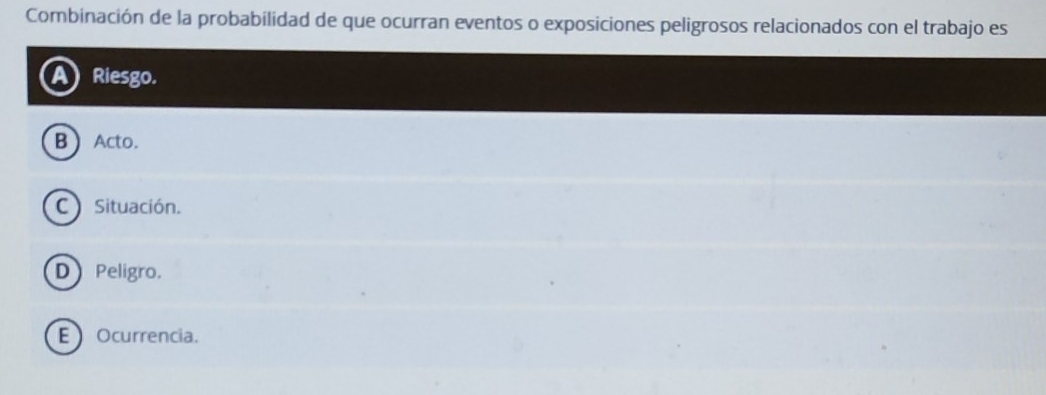 Combinación de la probabilidad de que ocurran eventos o exposiciones peligrosos relacionados con el trabajo es
Riesgo.
B  Acto.
C Situación.
D Peligro.
E Ocurrencia.