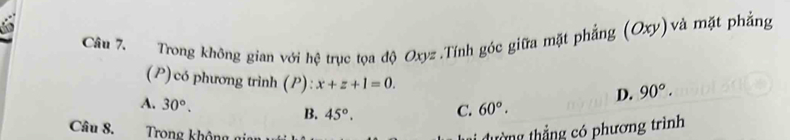 Trong không gian với hệ trục tọa độ Oxyz.Tính góc giữa mặt phẳng (Oxy)và mặt phẳng
(P) có phương trình (P): x+z+1=0.
D. 90°.
A. 30°. 45°. 
B.
C. 60°. 
Câu 8. Trong không g
tàng thắng có phương trình