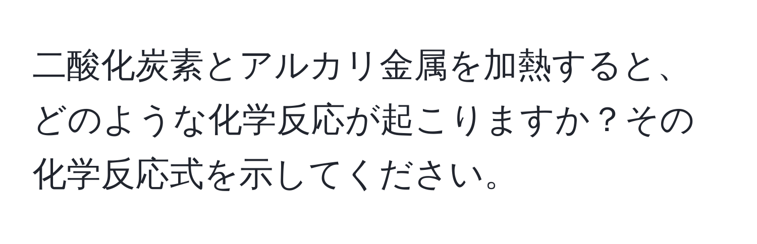 二酸化炭素とアルカリ金属を加熱すると、どのような化学反応が起こりますか？その化学反応式を示してください。