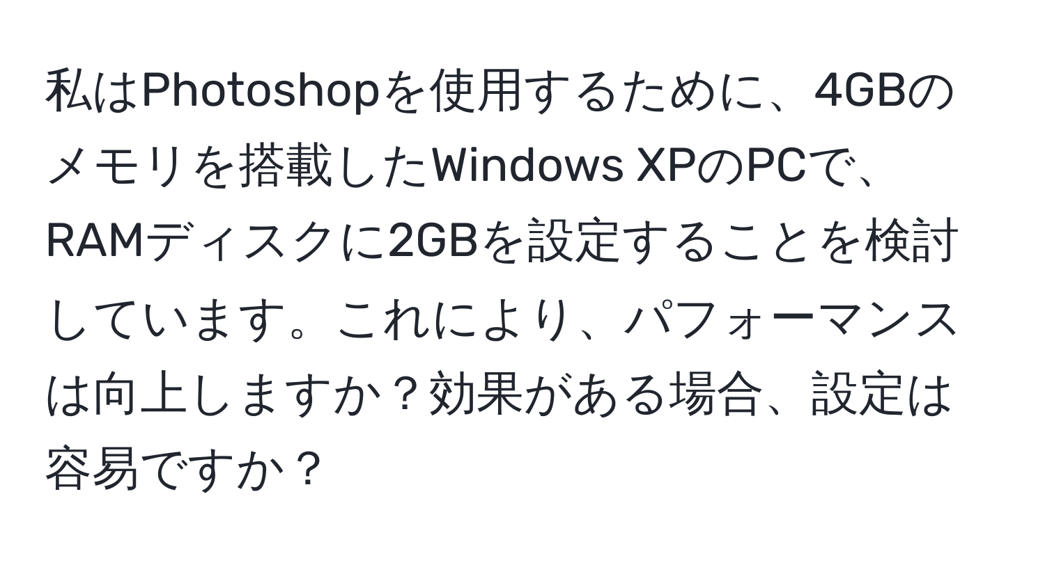 私はPhotoshopを使用するために、4GBのメモリを搭載したWindows XPのPCで、RAMディスクに2GBを設定することを検討しています。これにより、パフォーマンスは向上しますか？効果がある場合、設定は容易ですか？