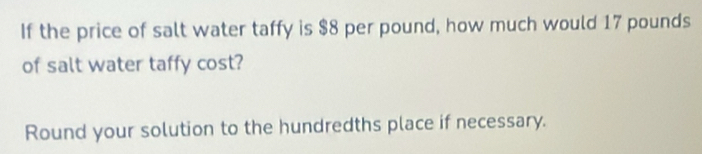 If the price of salt water taffy is $8 per pound, how much would 17 pounds
of salt water taffy cost? 
Round your solution to the hundredths place if necessary.