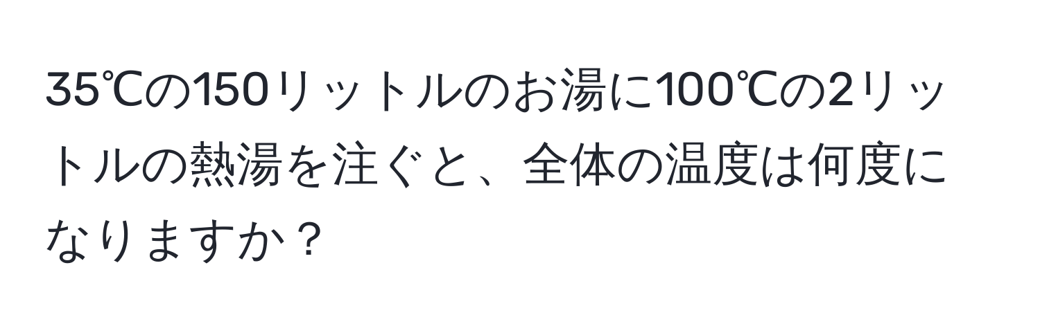 35℃の150リットルのお湯に100℃の2リットルの熱湯を注ぐと、全体の温度は何度になりますか？