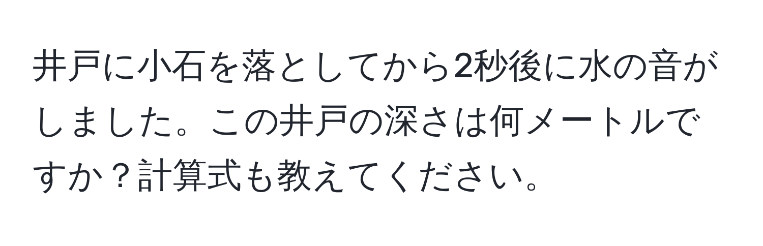 井戸に小石を落としてから2秒後に水の音がしました。この井戸の深さは何メートルですか？計算式も教えてください。