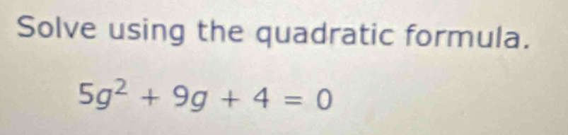 Solve using the quadratic formula.
5g^2+9g+4=0