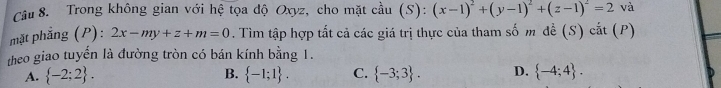 Trong không gian với hệ tọa độ Oxyz, cho mặt cầu (S): (x-1)^2+(y-1)^2+(z-1)^2=2 và
mặt phẳng (P): 2x-my+z+m=0. Tìm tập hợp tất cả các giá trị thực của tham số m đề (S) cắt (P)
theo giao tuyển là đường tròn có bán kính bằng 1.
A.  -2:2.  -1;1. C.  -3;3. D.  -4;4. 
B.