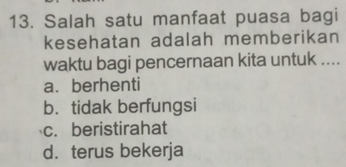 Salah satu manfaat puasa bagi
kesehatan adalah memberikan
waktu bagi pencernaan kita untuk ....
a. berhenti
b. tidak berfungsi
c. beristirahat
d.terus bekerja