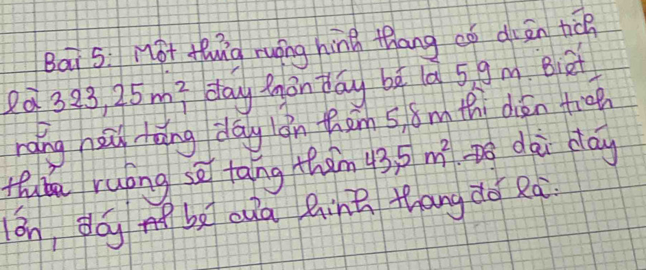 Bai S: Mot thg ruàng hing thang có drān tiǒ 
ea 323,25m^2 day mnon day be a 5 9 m. Biet 
rang hzǔ tàng day án thàn s, 8mth dién tiān 
thube ruong so tang them 43,5m^2 o dai day 
án, dóg mbx Qyā Qinn thang do Rà