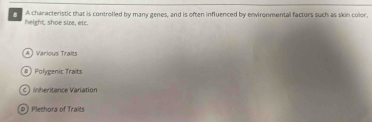 A characteristic that is controlled by many genes, and is often influenced by environmental factors such as skin color,
8 
height, shoe size, etc.
A Various Traits
B Polygenic Traits
C Inheritance Variation
D Plethora of Traits