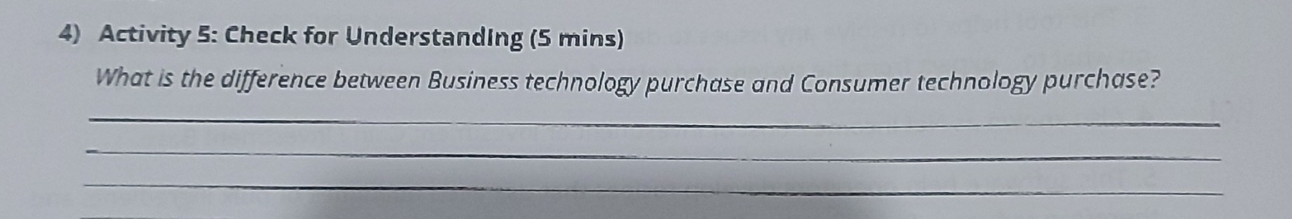 Activity 5: Check for Understanding (5 mins) 
What is the difference between Business technology purchase and Consumer technology purchase? 
_ 
_ 
_