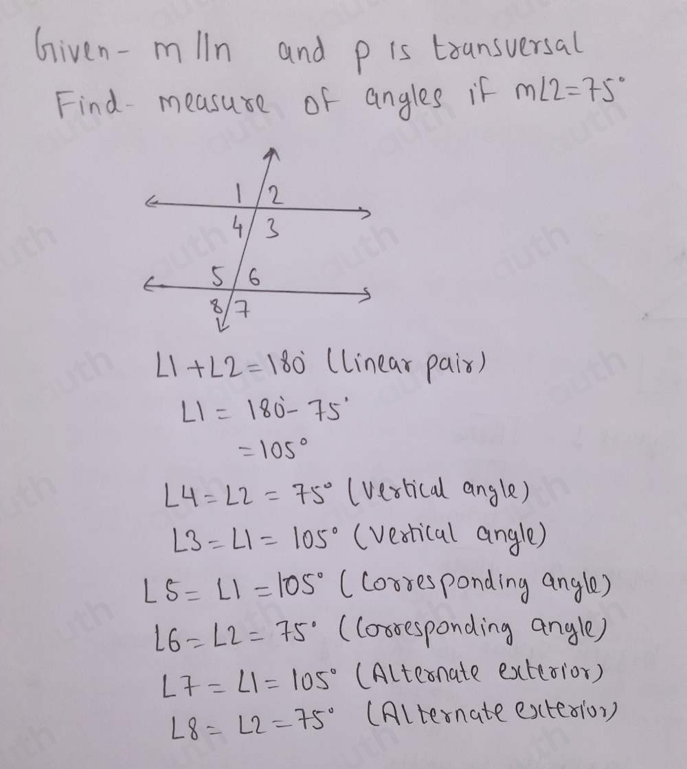 Given- mlln and p is transversal 
Find- measuse of angles if m∠ 2=75°
∠ 1+∠ 2=180° (linear paix)
∠ 1=180°-75°
=105°
∠ 4=∠ 2=75° (vestical angle)
∠ 3=∠ 1=105° (veotical angle)
∠ 5=∠ 1=105° (cooresponding angle)
∠ 6=∠ 2=75° (losesponding angle)
∠ 7=∠ 1=105° (Alternate extesior)
∠ 8=∠ 2=75° (Alternate extexion)