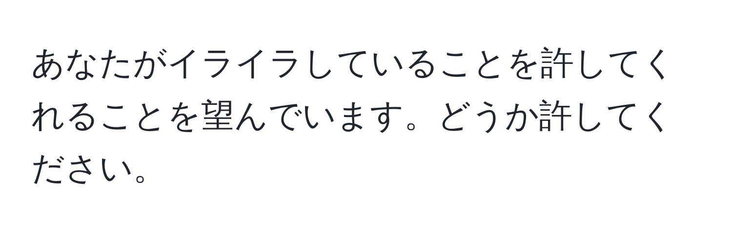 あなたがイライラしていることを許してくれることを望んでいます。どうか許してください。