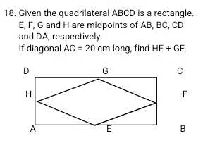 Given the quadrilateral ABCD is a rectangle.
E, F, G and H are midpoints of AB, BC, CD
and DA, respectively. 
If diagonal AC=20cm long, find HE+GF.
F
B