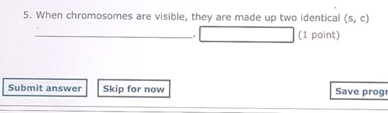 When chromosomes are visible, they are made up two identical (s,c)
_ 
(1 point) 
Submit answer Skip for now Save prog