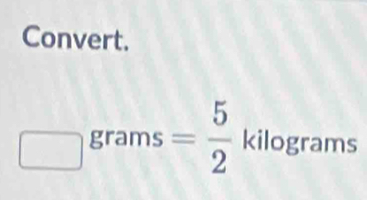 Convert.
□ grams = 5/2 kilog rams