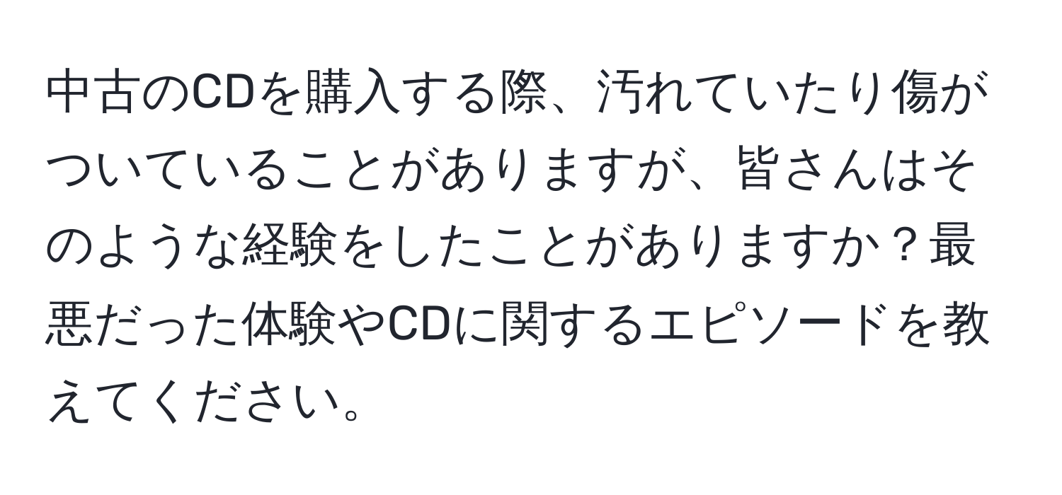 中古のCDを購入する際、汚れていたり傷がついていることがありますが、皆さんはそのような経験をしたことがありますか？最悪だった体験やCDに関するエピソードを教えてください。