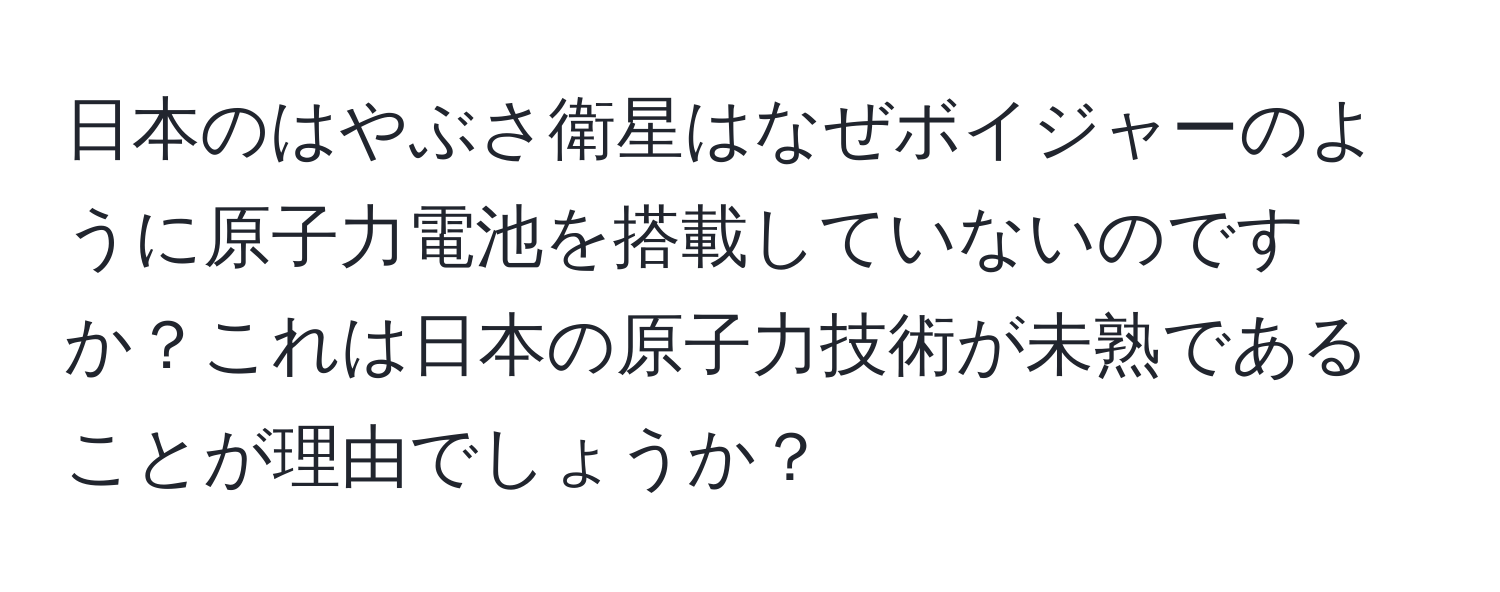 日本のはやぶさ衛星はなぜボイジャーのように原子力電池を搭載していないのですか？これは日本の原子力技術が未熟であることが理由でしょうか？