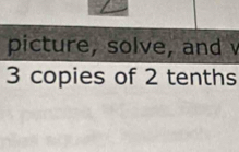 picture, solve, and v
3 copies of 2 tenths