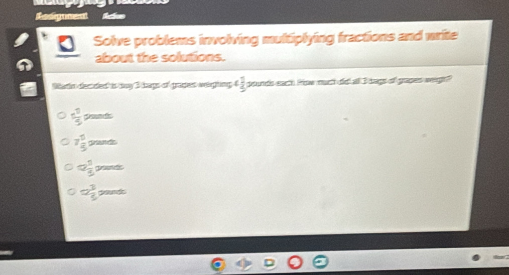 Redigonent
Solve problems involving multiplying fractions and mrite
about the solutions.
Matn deaded to my 3 bags of grapes weighing 4 1/5  youndseac in fms mucth al dags of gap wegh
1 11/5 
7 1/5 orsol
12 1/5 vandt
12 2/5 pands