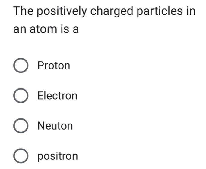 The positively charged particles in
an atom is a
Proton
Electron
Neuton
positron