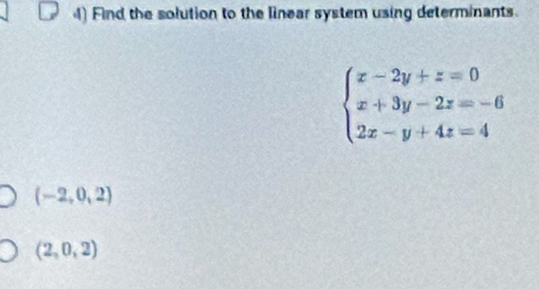 Find the solution to the linear system using determinants.
beginarrayl x-2y+z=0 x+3y-2z=-6 2x-y+4z=4endarray.
(-2,0,2)
(2,0,2)