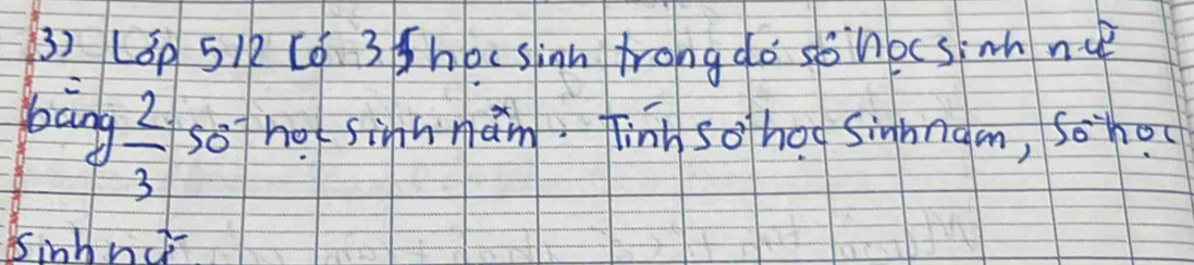 L3p 51R Có 3 hoc sinn trong do sohocsinh nu 
bang  2/3  soho sinhmam. Tinh so ho Sinhngm, Sohou 
Binhnc