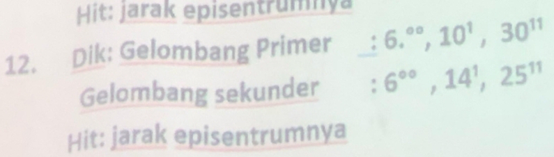 Hit: jarak episentrumnya 
12. Dik: Gelombang Primer : 6.^∈fty , 10^1, 30^(11)
Gelombang sekunder : 6^(circ circ), 14^1, 25^(11)
Hit: jarak episentrumnya