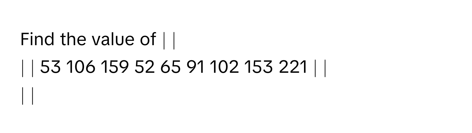 Solved: Find the value of ∣ ∣ ∣ ∣ 53 106 159 52 65 91 102 153 [Math]