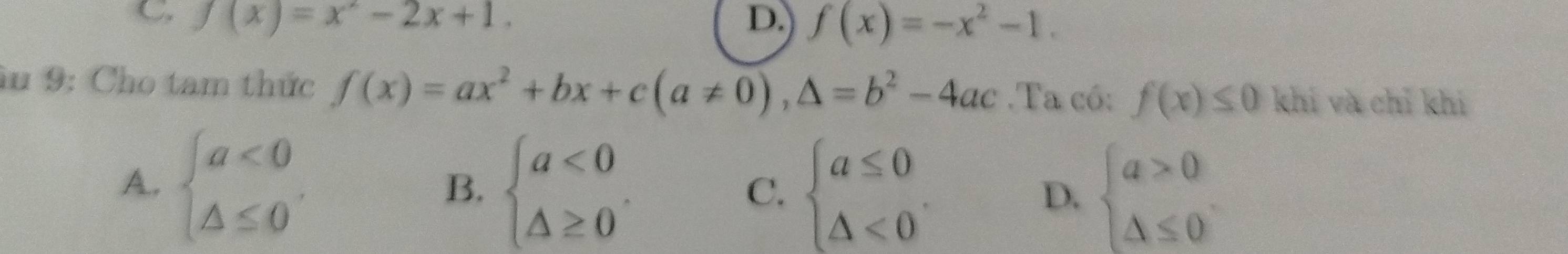 f(x)=x^2-2x+1.
D. f(x)=-x^2-1. 
âu 9: Cho tam thức f(x)=ax^2+bx+c(a!= 0),△ =b^2-4ac.Ta có: f(x)≤ 0 khí và chỉ khí
A. beginarrayl a<0 △ ≤ 0endarray.. beginarrayl a<0 △ ≥ 0endarray.. C. beginarrayl a≤ 0 △ <0endarray.. D. beginarrayl a>0 △ ≤ 0endarray.
B.