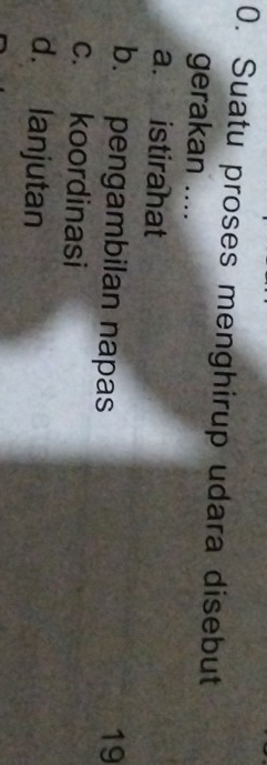 Suatu proses menghirup udara disebut
gerakan ....
a. istirahat
b. pengambilan napas 19
c. koordinasi
d. lanjutan