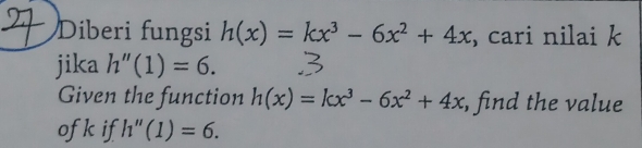 Diberi fungsi h(x)=kx^3-6x^2+4x , cari nilai k
jika h''(1)=6. 
Given the function h(x)=kx^3-6x^2+4x , find the value 
ofk if h''(1)=6.