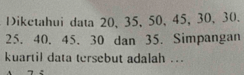 Diketahui data 20, 35, 50, 45, 30, 30.
25. 40. 45. 30 dan 35. Simpangan 
kuartil data tersebut adalah ...
7 <