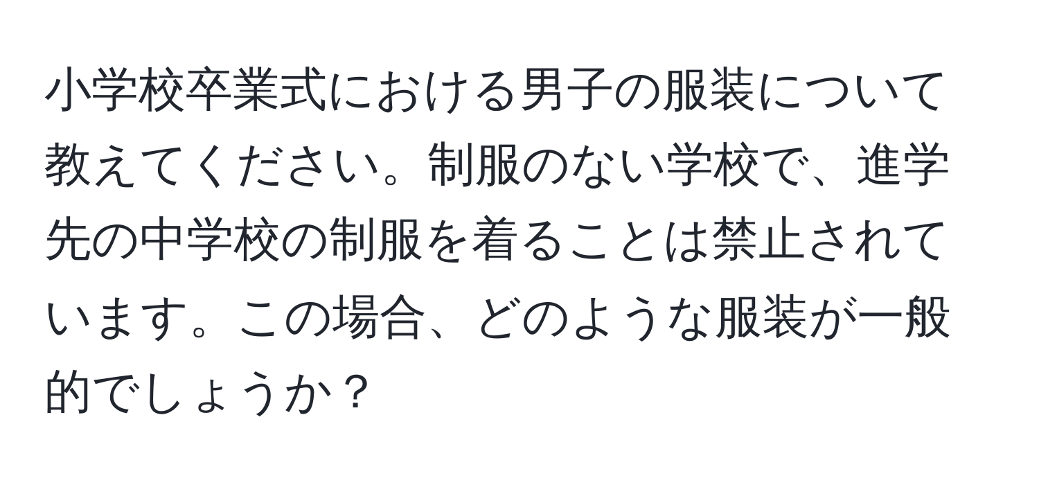 小学校卒業式における男子の服装について教えてください。制服のない学校で、進学先の中学校の制服を着ることは禁止されています。この場合、どのような服装が一般的でしょうか？