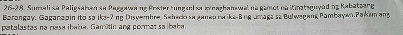 26-28. Sumali sa Paligsahan sa Paggawa ng Poster tungkol sa ipinagbabawal na gamot na itinataguyod ng Kabataang 
Barangay. Gaganapin ito sa ika- 7 ng Disyembre, Sabado sa ganap na ika- 8 ng umaga sa Bulwagang Pambayan.Paikliin ang 
patalastas na nasa ibaba. Gamitin ang pormat sa ibaba.