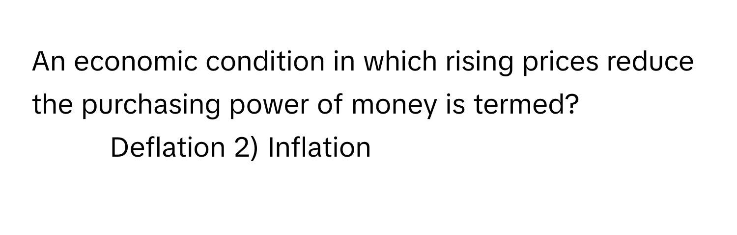 An economic condition in which rising prices reduce the purchasing power of money is termed?

1) Deflation 2) Inflation