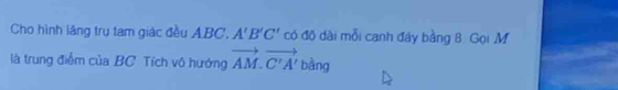 Cho hình lãng trụ tam giác đều ABC. A'B'C' có độ dài mỗi canh đây bằng 8. Gọi M 
là trung điểm của BC. Tích vô hướng vector AM.vector C'A' bằng