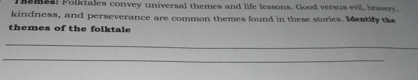 Themes: Folktales convey universal themes and life lessons. Good versus evil, bravery, 
kindness, and perseverance are common themes found in these stories. Identify the 
themes of the folktale 
_ 
_