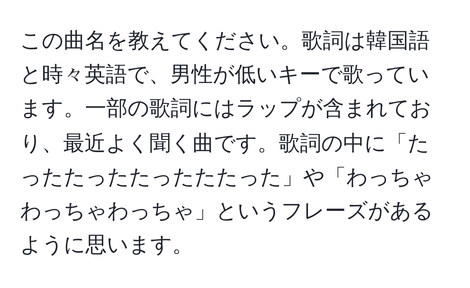 この曲名を教えてください。歌詞は韓国語と時々英語で、男性が低いキーで歌っています。一部の歌詞にはラップが含まれており、最近よく聞く曲です。歌詞の中に「たったたったたったたたった」や「わっちゃわっちゃわっちゃ」というフレーズがあるように思います。