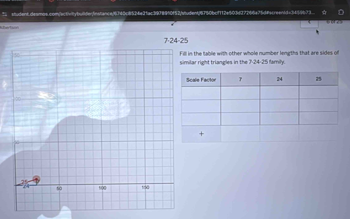 student.desmos.com/activitybuilder/instance/6740c8524e21ac3978910f52/student/6750bcf112e503d27266a75d#screenId=3459b73. 
60125 
Albertson 
7-24-25 
in the table with other whole number lengths that are sides of 
ilar right triangles in the 7 - 24 - 25 family.