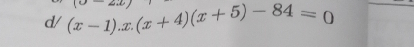 d/ (x-1).x.(x+4)(x+5)-84=0