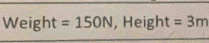 Weight=150N ,Height=3m